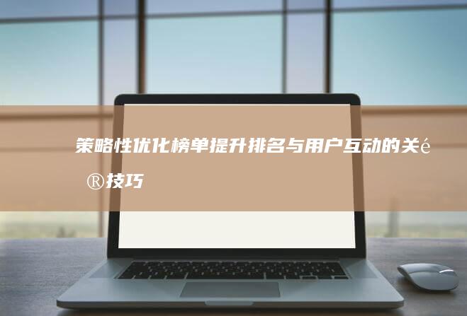 策略性优化榜单：提升排名与用户互动的关键技巧