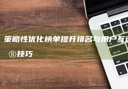 策略性优化榜单：提升排名与用户互动的关键技巧