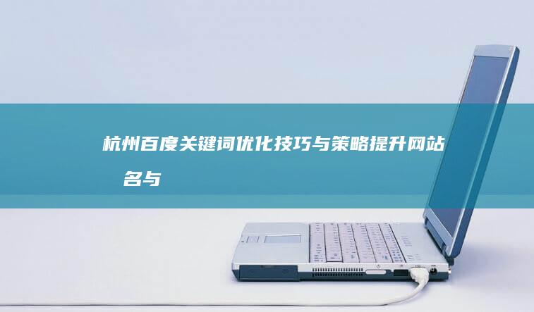 杭州百度关键词优化技巧与策略：提升网站排名与流量